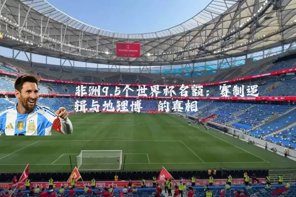 非洲9.5个世界杯名额：赛制逻辑与地理博弈的真相