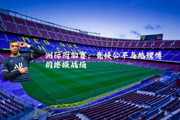 洲际附加赛:竞技公平与地理博弈的终极战场