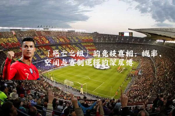 「死亡之组」的竞技真相:概率、空间与赛制逻辑的深层博弈