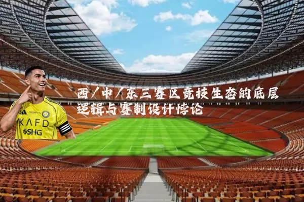 西/中/东三赛区竞技生态的底层逻辑与赛制设计悖论