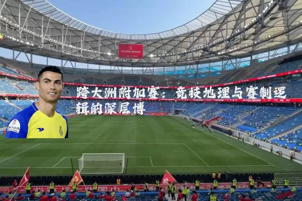 跨大洲附加赛:竞技地理与赛制逻辑的深层博弈
