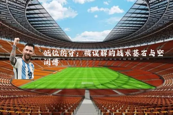 低位防守：被误解的战术基石与空间博弈