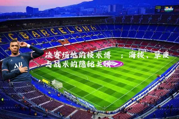 决赛场地的技术博弈：海拔、草皮与战术的隐秘关联