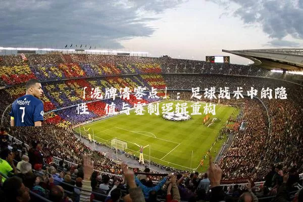 「洗牌清零点」:足球战术中的隐性阈值与赛制逻辑重构