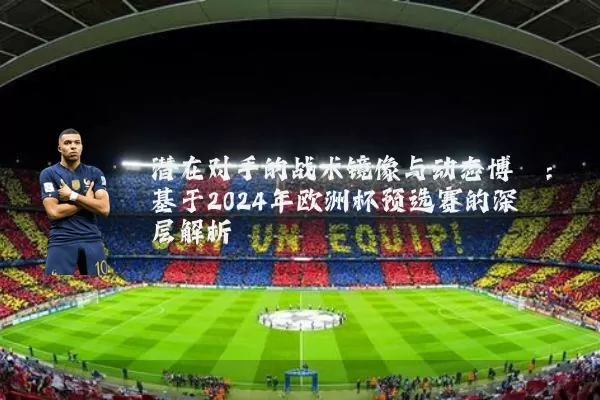 潜在对手的战术镜像与动态博弈:基于2024年欧洲杯预选赛的深层解析