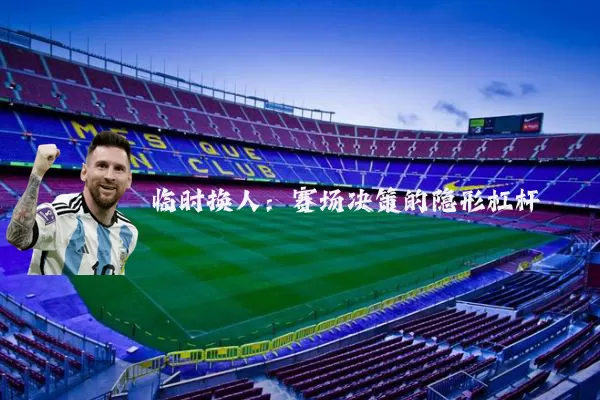 临时换人：赛场决策的隐形杠杆