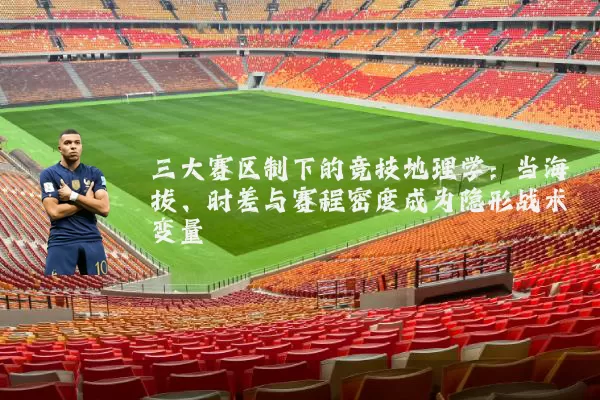 三大赛区制下的竞技地理学:当海拔、时差与赛程密度成为隐形战术变量