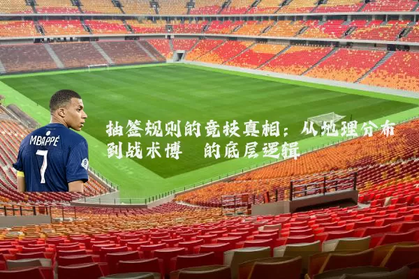 抽签规则的竞技真相：从地理分布到战术博弈的底层逻辑