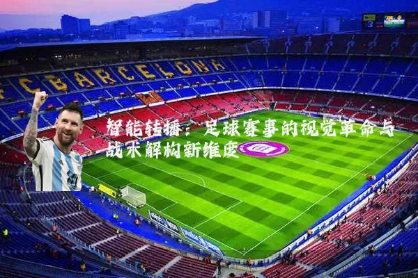 智能转播:足球赛事的视觉革命与战术解构新维度