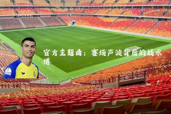 官方主题曲:赛场声波背后的战术博弈