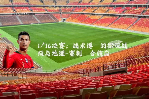 1/16决赛:战术博弈的微观战场与地理-赛制耦合效应