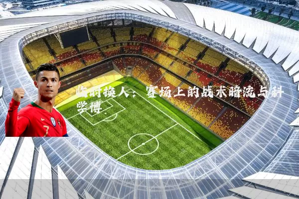 临时换人：赛场上的战术暗流与科学博弈