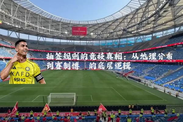 抽签规则的竞技真相：从地理分布到赛制博弈的底层逻辑