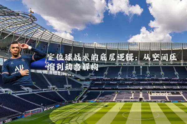 定位球战术的底层逻辑:从空间压缩到动态解构