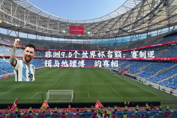 非洲9.5个世界杯名额:赛制逻辑与地理博弈的真相